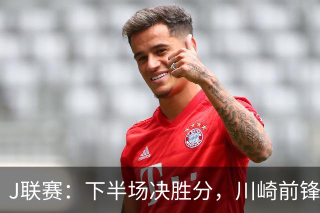 J联赛：下半场决胜分，川崎前锋2比1力克神户胜利船！